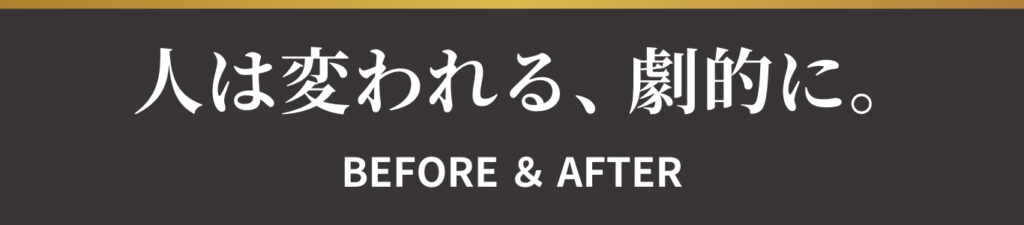 人は変われる、劇的に。BEFORE＆AFTER